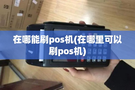 在哪能刷pos机(在哪里可以刷pos机)