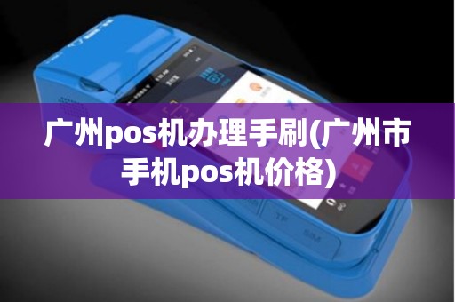 广州pos机办理手刷(广州市手机pos机价格)