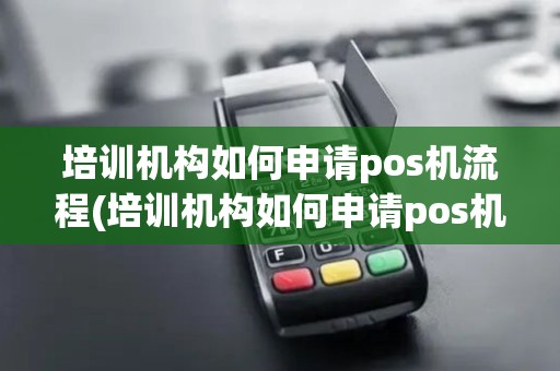 培训机构如何申请pos机流程(培训机构如何申请pos机)