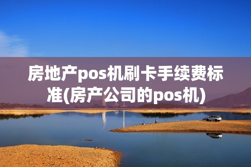 房地产pos机刷卡手续费标准(房产公司的pos机)