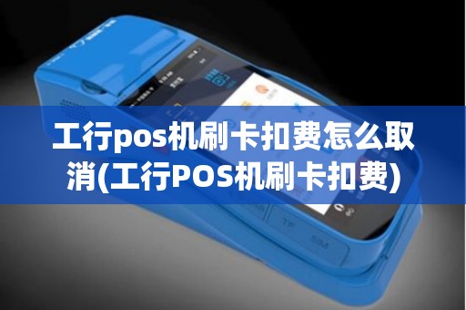 工行pos机刷卡扣费怎么取消(工行POS机刷卡扣费)