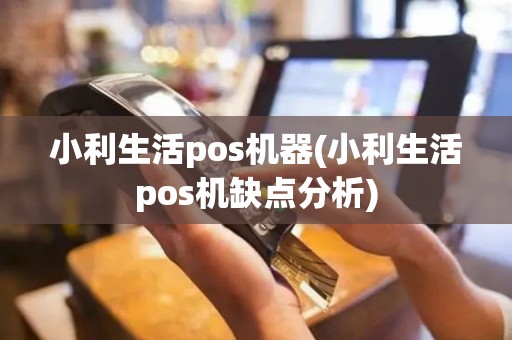 小利生活pos机器(小利生活pos机缺点分析)