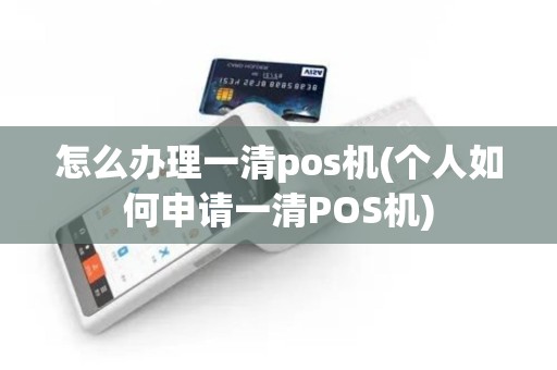 怎么办理一清pos机(个人如何申请一清POS机)