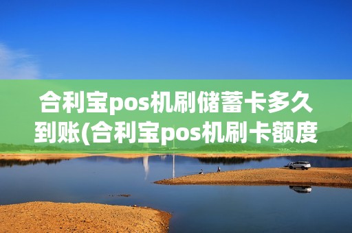合利宝pos机刷储蓄卡多久到账(合利宝pos机刷卡额度)