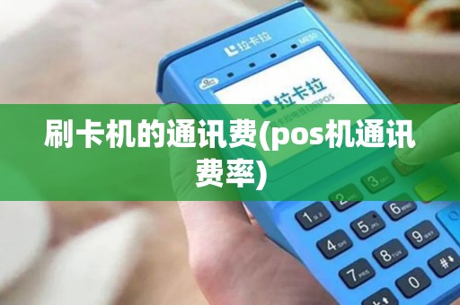 刷卡机的通讯费(pos机通讯费率)