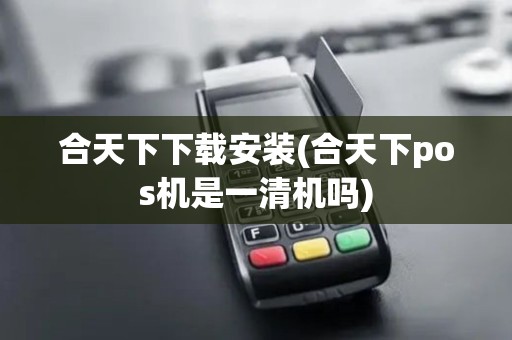 合天下下载安装(合天下pos机是一清机吗)