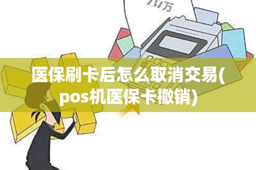 医保刷卡后怎么取消交易(pos机医保卡撤销)