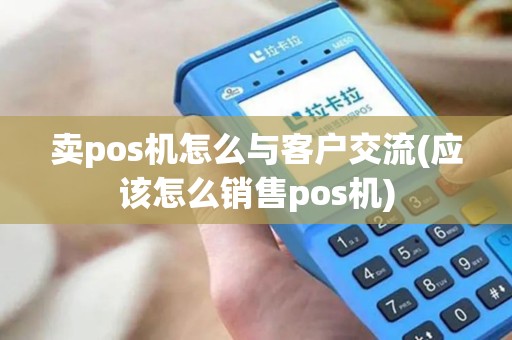 卖pos机怎么与客户交流(应该怎么销售pos机)