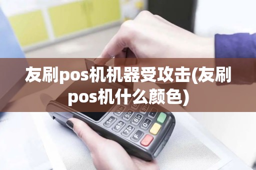 友刷pos机机器受攻击(友刷pos机什么颜色)