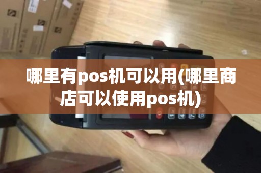 哪里有pos机可以用(哪里商店可以使用pos机)