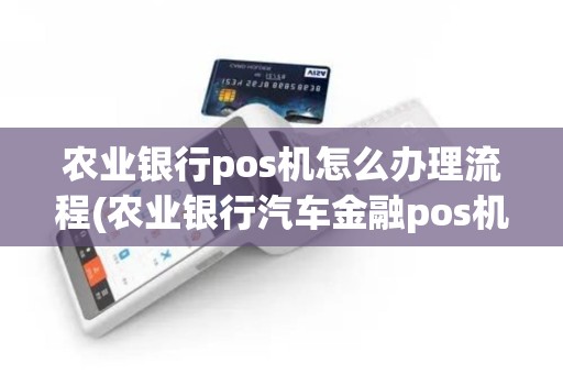 农业银行pos机怎么办理流程(农业银行汽车金融pos机)
