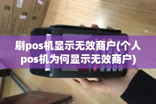 刷pos机显示无效商户(个人pos机为何显示无效商户)