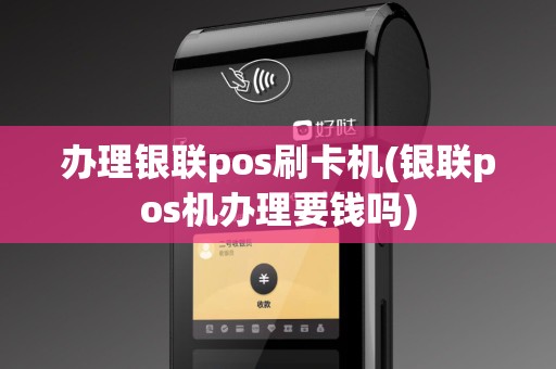 办理银联pos刷卡机(银联pos机办理要钱吗)