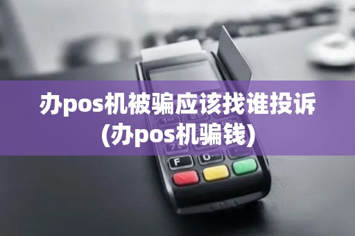 办pos机被骗应该找谁投诉(办pos机骗钱)