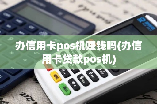 办信用卡pos机赚钱吗(办信用卡贷款pos机)