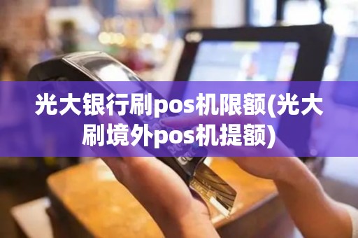 光大银行刷pos机限额(光大刷境外pos机提额)