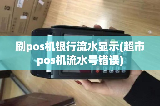 刷pos机银行流水显示(超市pos机流水号错误)