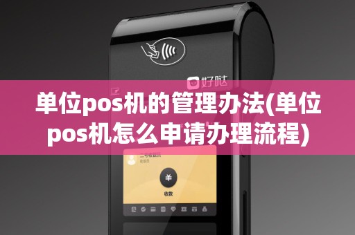 单位pos机的管理办法(单位pos机怎么申请办理流程)