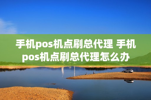 手机pos机点刷总代理 手机pos机点刷总代理怎么办