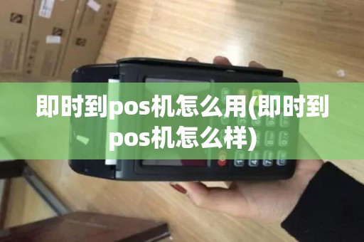 即时到pos机怎么用(即时到pos机怎么样)