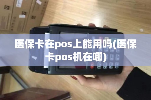 医保卡在pos上能用吗(医保卡pos机在哪)