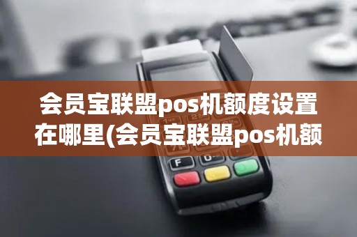 会员宝联盟pos机额度设置在哪里(会员宝联盟pos机额度设置)