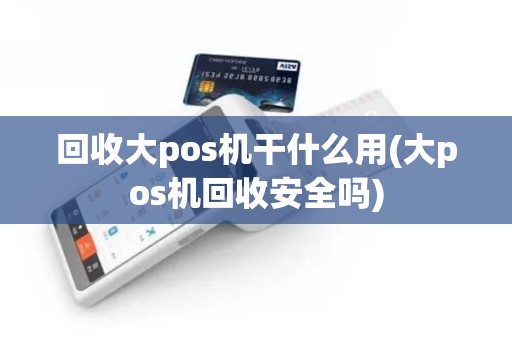 回收大pos机干什么用(大pos机回收安全吗)
