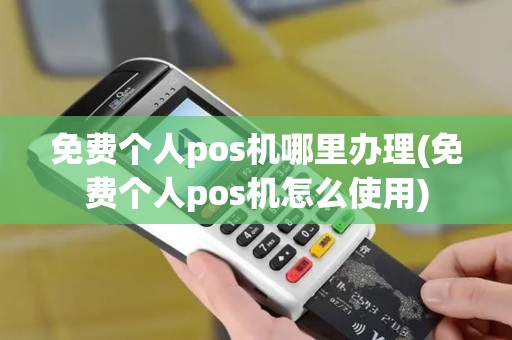 免费个人pos机哪里办理(免费个人pos机怎么使用)