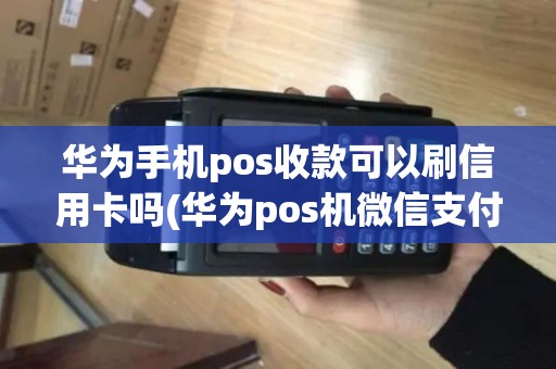 华为手机pos收款可以刷信用卡吗(华为pos机微信支付)