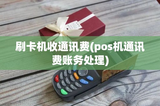 刷卡机收通讯费(pos机通讯费账务处理)