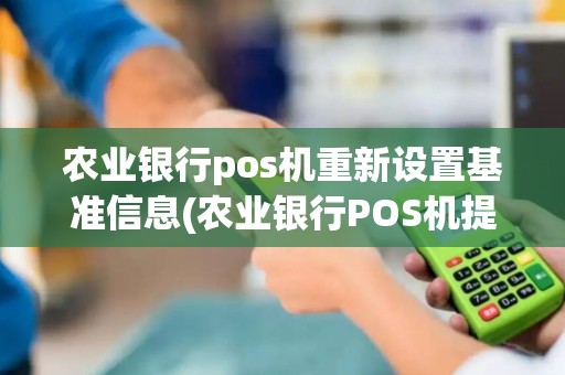农业银行pos机重新设置基准信息(农业银行POS机提示更新)