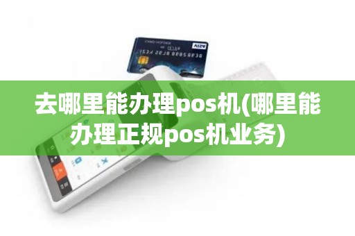 去哪里能办理pos机(哪里能办理正规pos机业务)