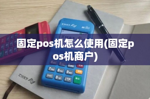 固定pos机怎么使用(固定pos机商户)