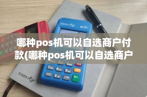 哪种pos机可以自选商户付款(哪种pos机可以自选商户)