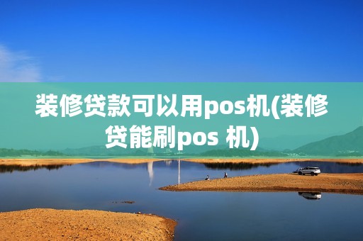 装修贷款可以用pos机(装修贷能刷pos 机)