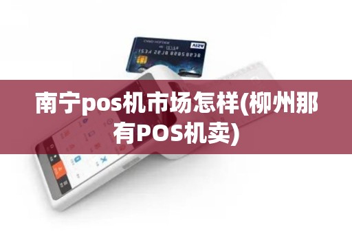 南宁pos机市场怎样(柳州那有POS机卖) 南宁pos机市场怎样(柳州那有POS机卖)