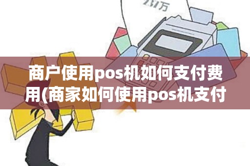 商户使用pos机如何支付费用(商家如何使用pos机支付) 商户使用pos机如何支付费用(商家如何使用pos机支付)