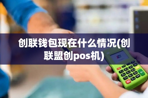 创联钱包现在什么情况(创联盟创pos机) 创联钱包现在什么情况(创联盟创pos机)