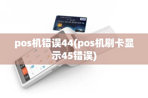 pos机错误44(pos机刷卡显示45错误) pos机错误44(pos机刷卡显示45错误)