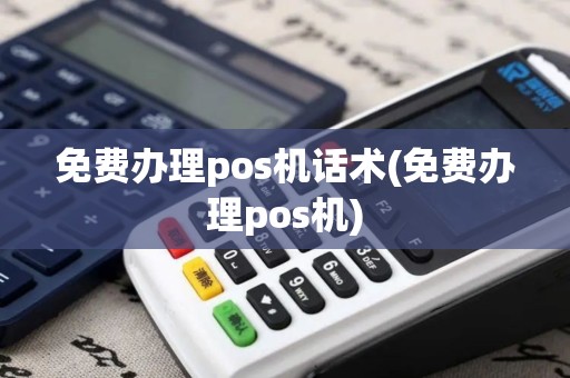 免费办理pos机话术(免费办理pos机)