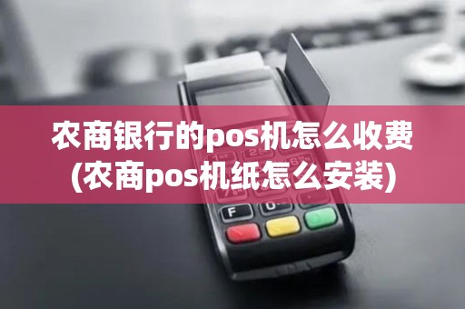 农商银行的pos机怎么收费(农商pos机纸怎么安装)