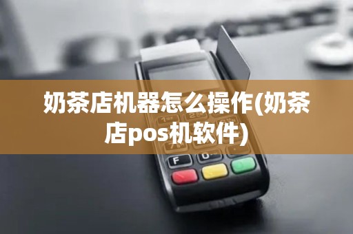 奶茶店机器怎么操作(奶茶店pos机软件)