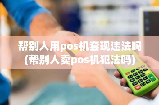 帮别人用pos机套现违法吗(帮别人卖pos机犯法吗)