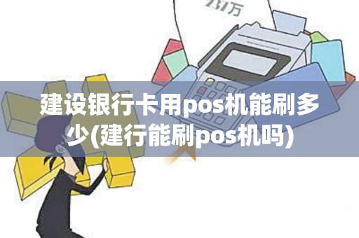 建设银行卡用pos机能刷多少(建行能刷pos机吗)