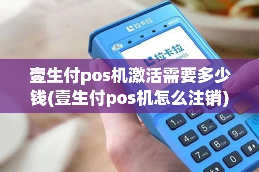 壹生付pos机激活需要多少钱(壹生付pos机怎么注销)