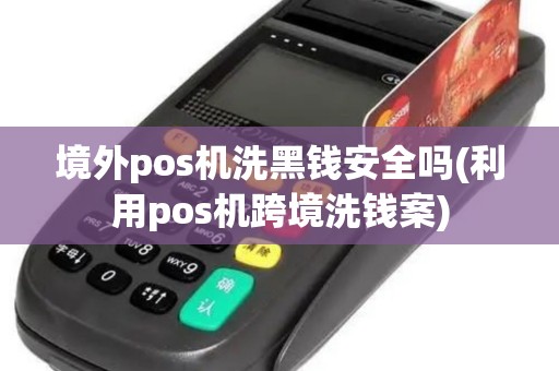 境外pos机洗黑钱安全吗(利用pos机跨境洗钱案)