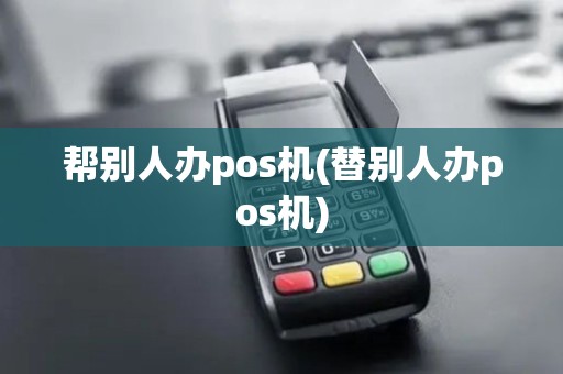 帮别人办pos机(替别人办pos机)
