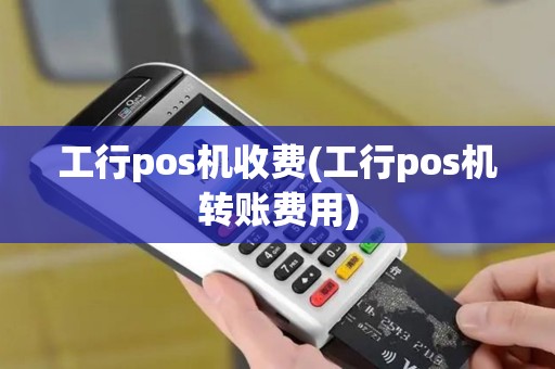 工行pos机收费(工行pos机转账费用)