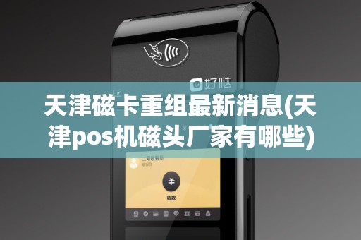 天津磁卡重组最新消息(天津pos机磁头厂家有哪些)