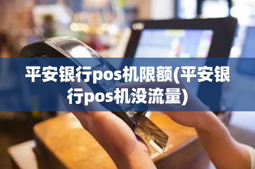 平安银行pos机限额(平安银行pos机没流量)